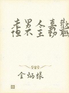 老男人喜欢你,但不主动联系你