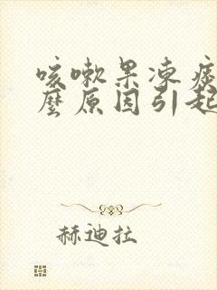 咳嗽果冻痰是什么原因引起的