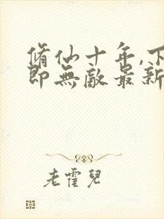 修仙十年,下山即无敌最新