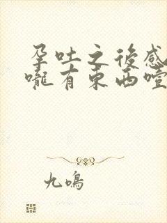 孕吐之后感觉喉咙有东西噎着怎么办