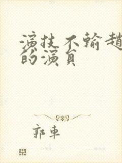 演技不输赵丽颖的演员