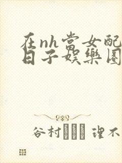 在nh当女配的日子娱乐圈封面