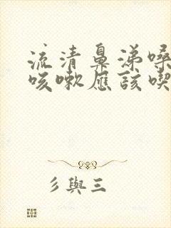 流清鼻涕嗓子疼咳嗽应该吃什么药封面