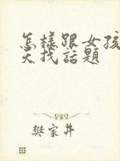 怎样跟女孩子聊天找话题