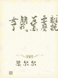 女朋友要离开我了我怎么挽留