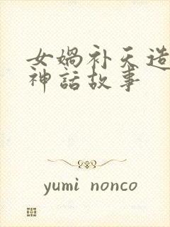 女娲补天造人的神话故事