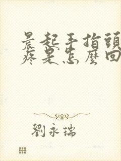 晨起手指头弯曲疼是怎么回事