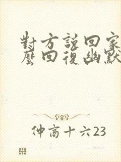 对方说回家了怎么回复幽默