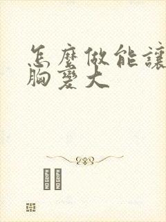 怎么做能让女人胸变大