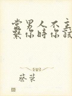 当男人不主动联系你时你该怎么做