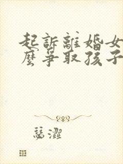 起诉离婚女方怎么争取孩子抚养权封面