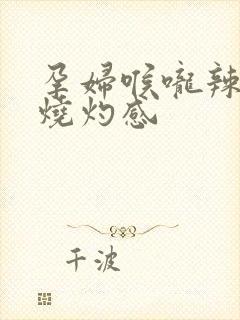 孕妇喉咙辣疼有烧灼感