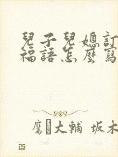 儿子儿媳订婚祝福语怎么写好封面