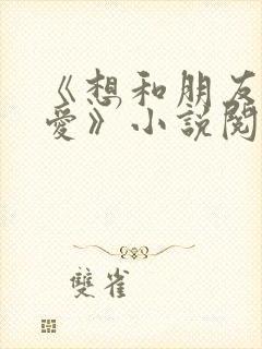 《想和朋友谈恋爱》小说阅读封面