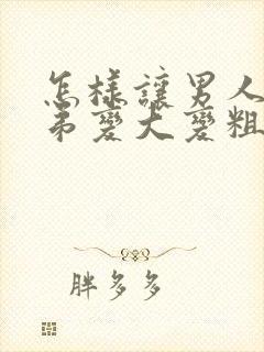 怎样让男人的弟弟变大变粗