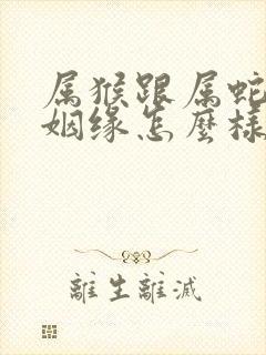 属猴跟属蛇男的姻缘怎么样呢