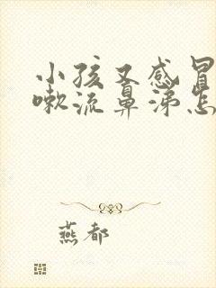 小孩又感冒又咳嗽流鼻涕怎么办