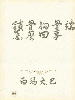 锁骨胸骨端凸起怎么回事