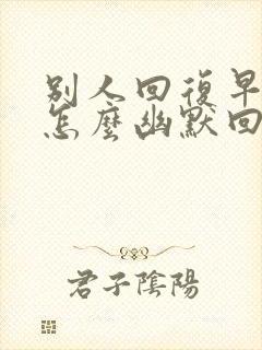 别人回复早上好怎么幽默回复封面