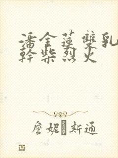 潘金莲双乳晃动干柴烈火