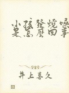 小孩发烧嗓子疼是怎么回事