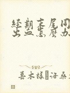 经期末尾同房后出血怎么办