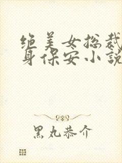 绝美女总裁的贴身保安小说免费看