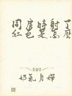 同房时射了精是红色是怎么回事