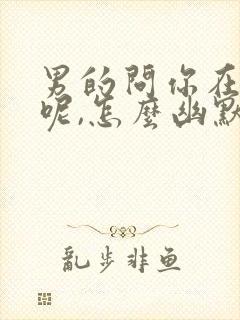 男的问你在干嘛呢,怎么幽默回答