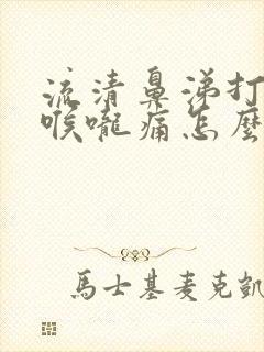 流清鼻涕打喷嚏喉咙痛怎么办