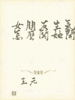 女朋友生气了该怎么哄她开心短语