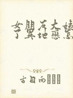 女朋友大姨妈来了异地恋怎么办