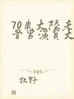 70岁大陆老戏骨男演员大全