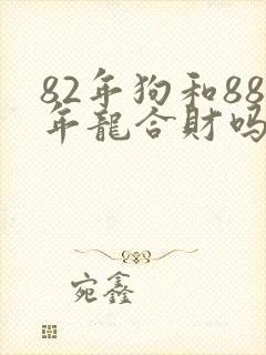 82年狗和88年龙合财吗