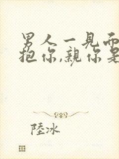 男人一见面就想抱你,亲你是爱你吗