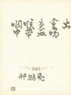 咽喉炎会出现痰中带血吗