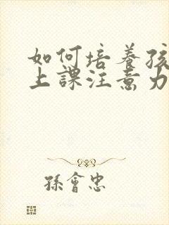 如何培养孩子的上课注意力专注力