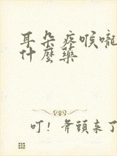 耳朵疼喉咙疼吃什么药