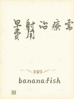 早射治疗需要花费用封面