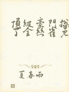 顶级豪门总裁成了金丝雀免费