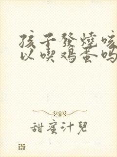 孩子发烧咳嗽可以吃鸡蛋吗