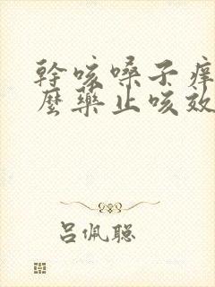 干咳嗓子痒吃什么药止咳效果好