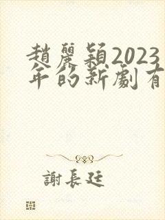 赵丽颖2023年的新剧有哪些