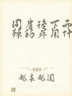 同房后下面火辣辣的疼用什么药