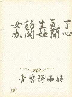 女的生气了怎么办哄她开心