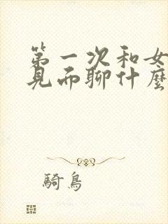 第一次和女朋友见面聊什么话题