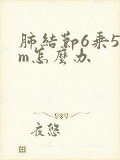 肺结节6乘5mm怎么办