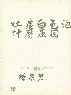 吐痰白色泡沫是什么原因