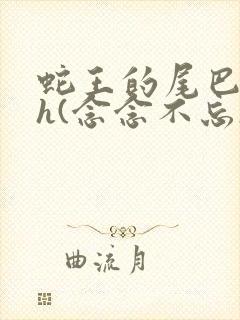 蛇王的尾巴高ah(念念不忘)小说