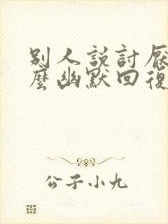 别人说讨厌你怎么幽默回复